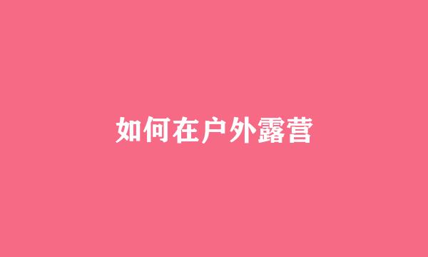 如何在户外露营