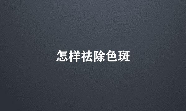 怎样祛除色斑