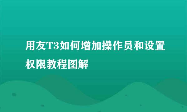 用友T3如何增加操作员和设置权限教程图解