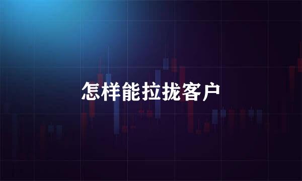 怎样能拉拢客户