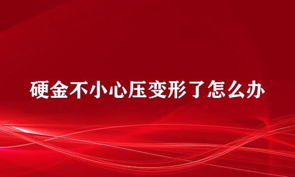 硬金不小心压变形了怎么办
