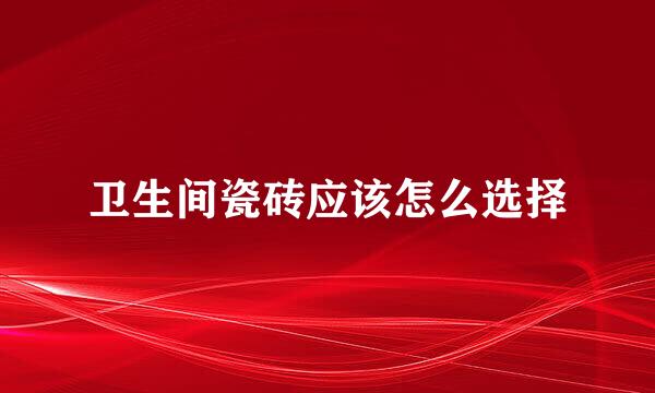卫生间瓷砖应该怎么选择