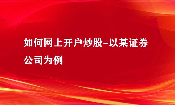 如何网上开户炒股-以某证券公司为例