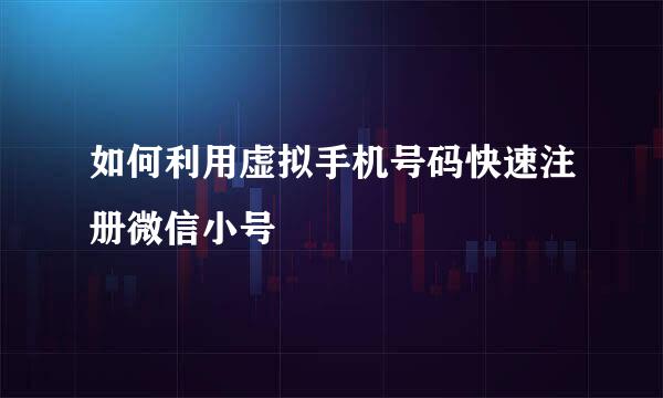 如何利用虚拟手机号码快速注册微信小号