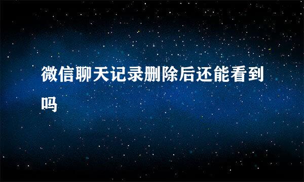 微信聊天记录删除后还能看到吗