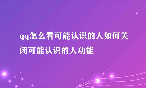 qq怎么看可能认识的人如何关闭可能认识的人功能