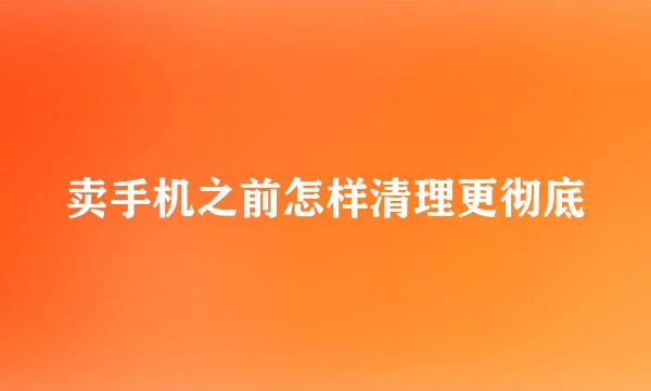 卖手机之前怎样清理更彻底