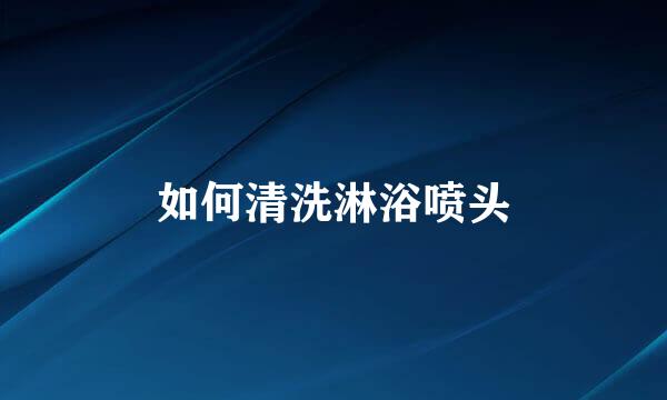 如何清洗淋浴喷头