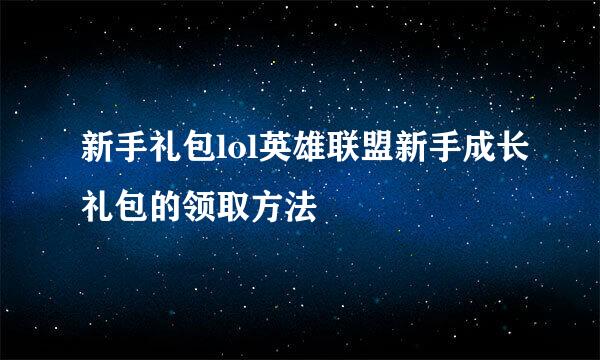 新手礼包lol英雄联盟新手成长礼包的领取方法