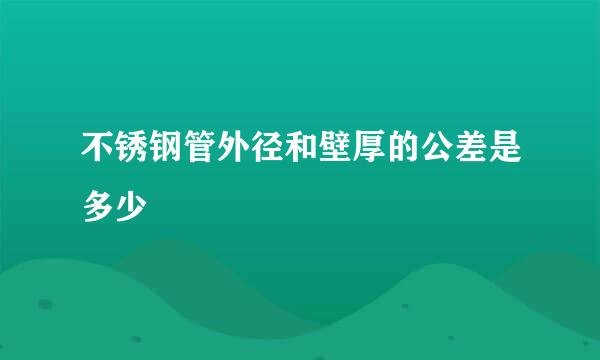 不锈钢管外径和壁厚的公差是多少
