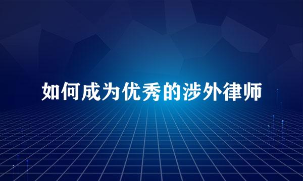 如何成为优秀的涉外律师