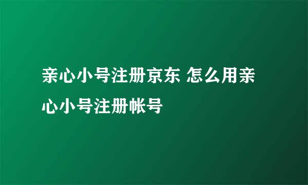 亲心小号注册京东 怎么用亲心小号注册帐号
