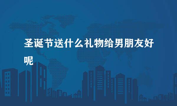 圣诞节送什么礼物给男朋友好呢