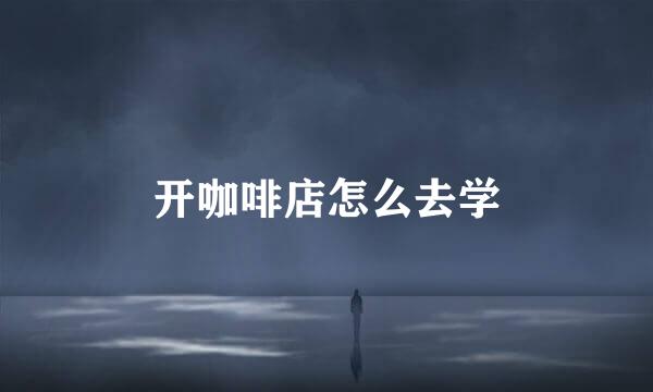 开咖啡店怎么去学