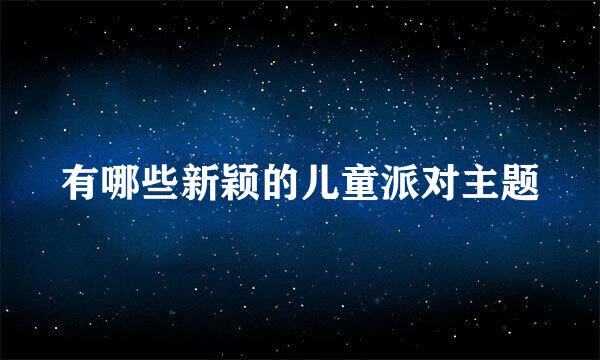 有哪些新颖的儿童派对主题