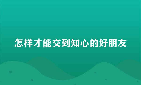 怎样才能交到知心的好朋友