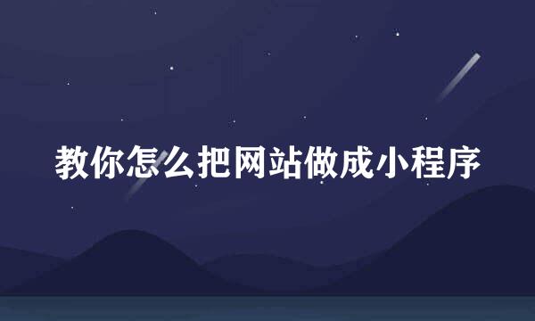 教你怎么把网站做成小程序
