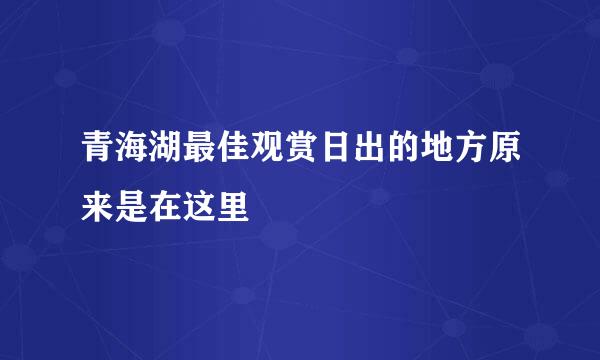 青海湖最佳观赏日出的地方原来是在这里