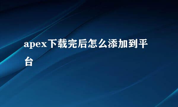 apex下载完后怎么添加到平台