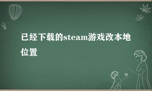 已经下载的steam游戏改本地位置
