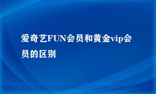 爱奇艺FUN会员和黄金vip会员的区别
