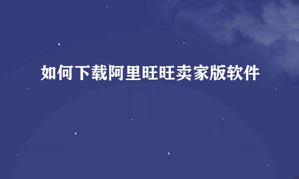 如何下载阿里旺旺卖家版软件