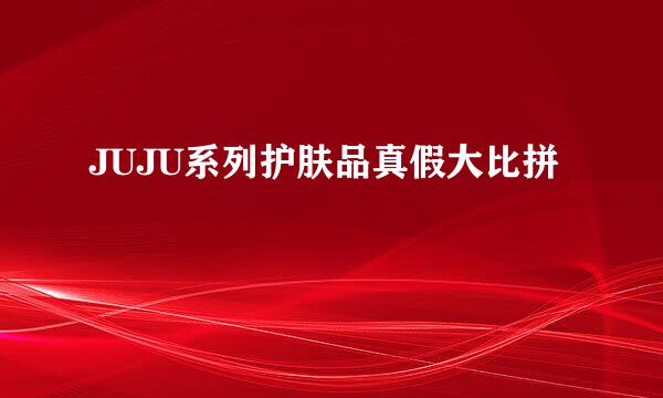 JUJU系列护肤品真假大比拼