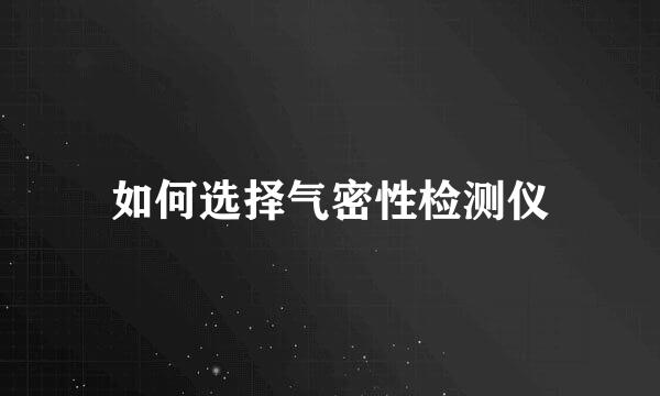 如何选择气密性检测仪