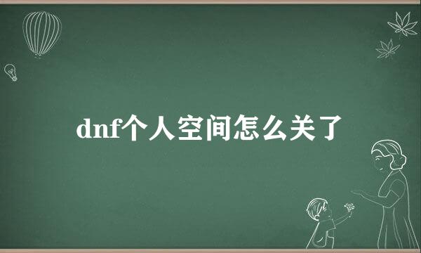 dnf个人空间怎么关了