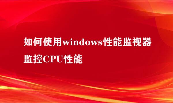 如何使用windows性能监视器监控CPU性能