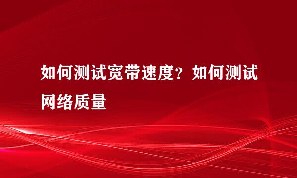 如何测试宽带速度？如何测试网络质量
