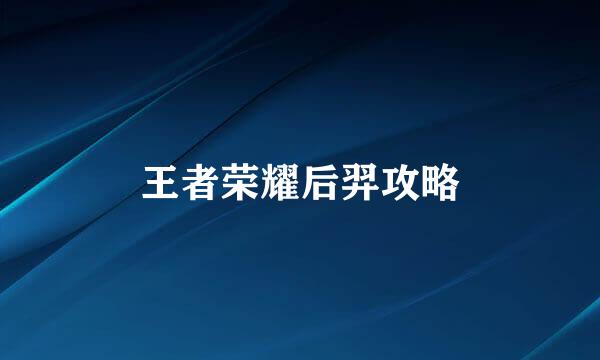 王者荣耀后羿攻略