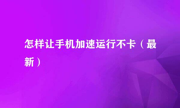 怎样让手机加速运行不卡（最新）