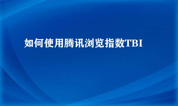 如何使用腾讯浏览指数TBI