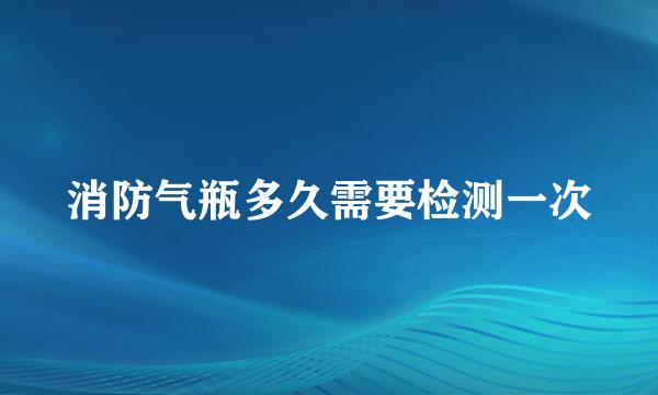 消防气瓶多久需要检测一次