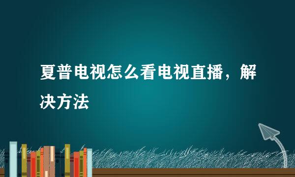 夏普电视怎么看电视直播，解决方法