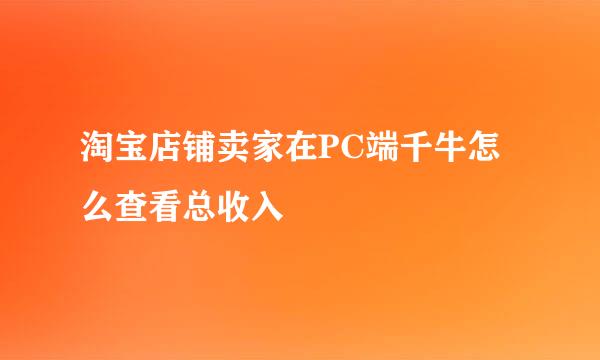 淘宝店铺卖家在PC端千牛怎么查看总收入