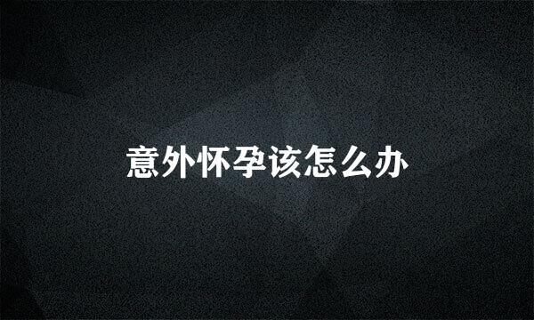意外怀孕该怎么办
