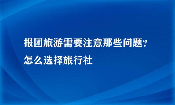 报团旅游需要注意那些问题？怎么选择旅行社