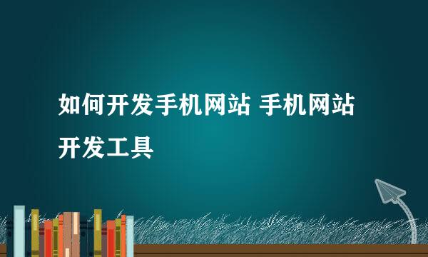如何开发手机网站 手机网站开发工具
