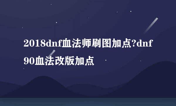 2018dnf血法师刷图加点?dnf90血法改版加点