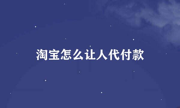 淘宝怎么让人代付款