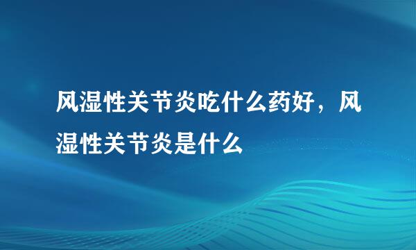 风湿性关节炎吃什么药好，风湿性关节炎是什么