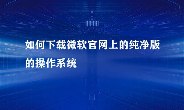 如何下载微软官网上的纯净版的操作系统