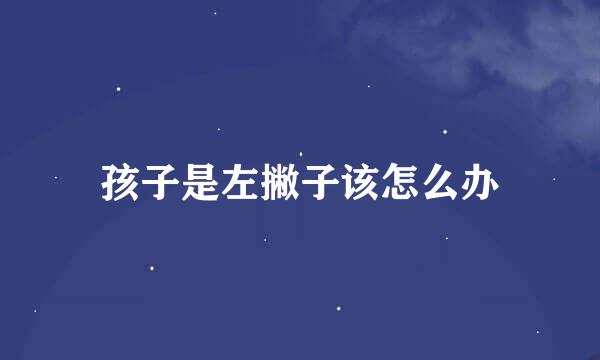 孩子是左撇子该怎么办