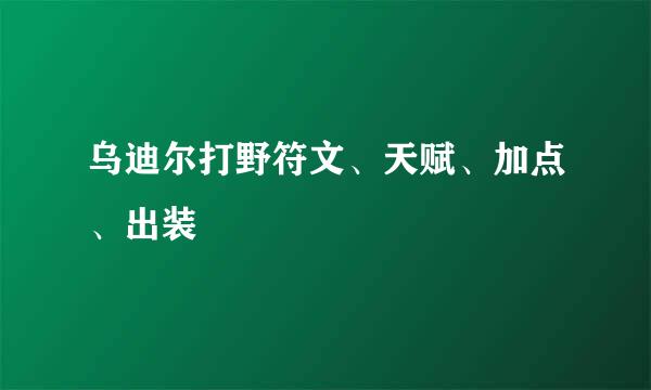 乌迪尔打野符文、天赋、加点、出装