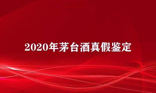 2020年茅台酒真假鉴定
