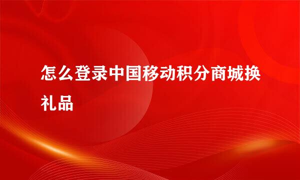 怎么登录中国移动积分商城换礼品