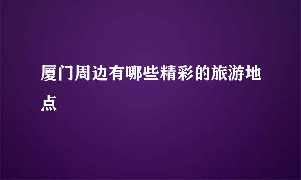 厦门周边有哪些精彩的旅游地点