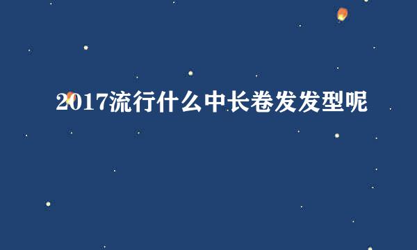 2017流行什么中长卷发发型呢